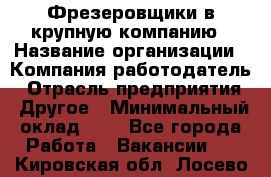 Фрезеровщики в крупную компанию › Название организации ­ Компания-работодатель › Отрасль предприятия ­ Другое › Минимальный оклад ­ 1 - Все города Работа » Вакансии   . Кировская обл.,Лосево д.